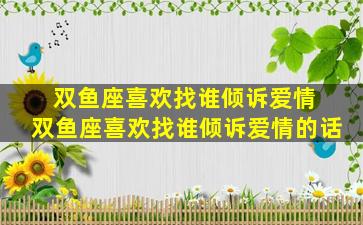 双鱼座喜欢找谁倾诉爱情 双鱼座喜欢找谁倾诉爱情的话